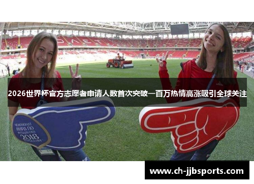 2026世界杯官方志愿者申请人数首次突破一百万热情高涨吸引全球关注 2026世界杯官方志愿者申请人数首次突破一百万热情高涨吸引全球关注