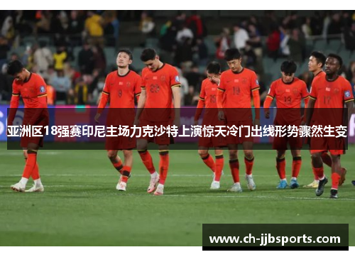 亚洲区18强赛印尼主场力克沙特上演惊天冷门出线形势骤然生变 亚洲区18强赛印尼主场力克沙特上演惊天冷门出线形势骤然生变