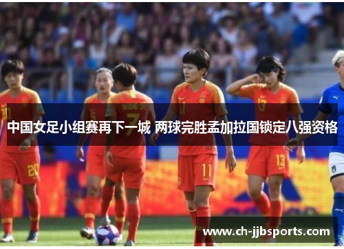 中国女足小组赛再下一城 两球完胜孟加拉国锁定八强资格