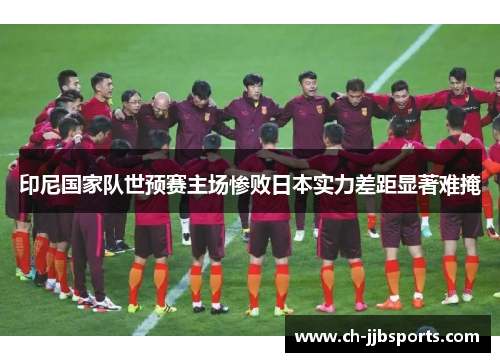 印尼国家队世预赛主场惨败日本实力差距显著难掩 印尼国家队世预赛主场惨败日本实力差距显著难掩