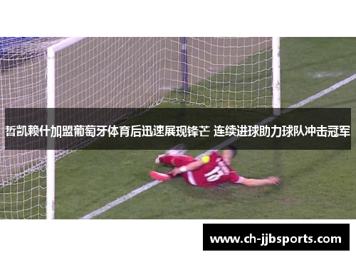 哲凯赖什加盟葡萄牙体育后迅速展现锋芒 连续进球助力球队冲击冠军