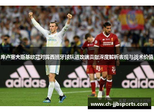 库卢塞夫斯基欧冠对阵西班牙球队进攻端贡献深度解析表现与战术价值 库卢塞夫斯基欧冠对阵西班牙球队进攻端贡献深度解析表现与战术价值