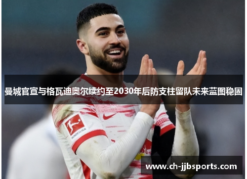 曼城官宣与格瓦迪奥尔续约至2030年后防支柱留队未来蓝图稳固 曼城官宣与格瓦迪奥尔续约至2030年后防支柱留队未来蓝图稳固