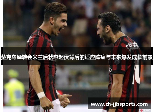 楚克乌泽转会米兰后状态起伏背后的适应阵痛与未来爆发成长前景 楚克乌泽转会米兰后状态起伏背后的适应阵痛与未来爆发成长前景