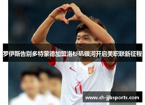 罗伊斯告别多特蒙德加盟洛杉矶银河开启美职联新征程