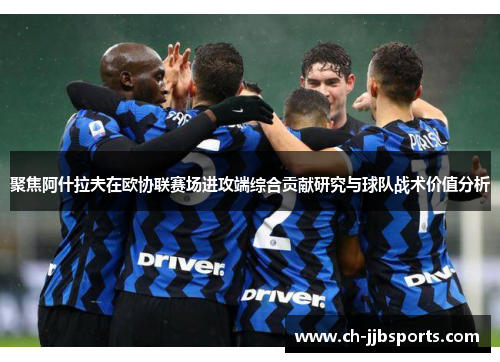 聚焦阿什拉夫在欧协联赛场进攻端综合贡献研究与球队战术价值分析 聚焦阿什拉夫在欧协联赛场进攻端综合贡献研究与球队战术价值分析