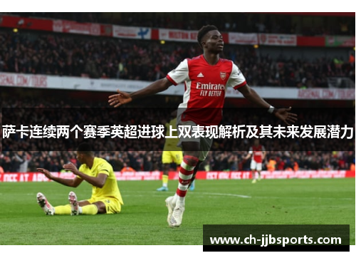 萨卡连续两个赛季英超进球上双表现解析及其未来发展潜力
