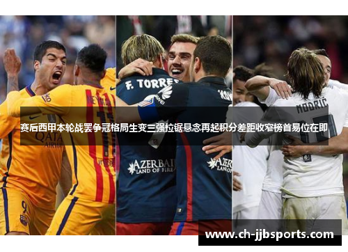 赛后西甲本轮战罢争冠格局生变三强拉锯悬念再起积分差距收窄榜首易位在即