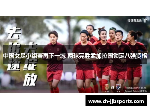 中国女足小组赛再下一城 两球完胜孟加拉国锁定八强资格