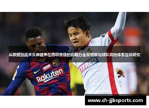 从数据到战术久保建英在西甲赛场的影响力全景观察与球队攻防体系互动研究