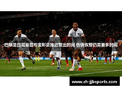 巴黎圣日耳曼宣布金彭贝推迟复出时间 伤情恢复仍需更多时间
